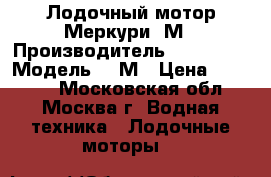 Лодочный мотор Меркури-5М › Производитель ­ Mercury › Модель ­ 5М › Цена ­ 52 000 - Московская обл., Москва г. Водная техника » Лодочные моторы   